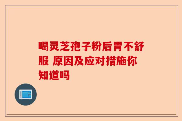 喝灵芝孢子粉后胃不舒服 原因及应对措施你知道吗-第1张图片-卓越灵芝孢子粉