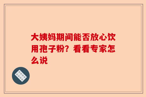 大姨妈期间能否放心饮用孢子粉？看看专家怎么说-第1张图片-卓越灵芝孢子粉