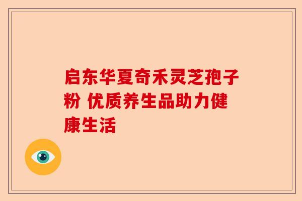 启东华夏奇禾灵芝孢子粉 优质养生品助力健康生活-第1张图片-卓越灵芝孢子粉