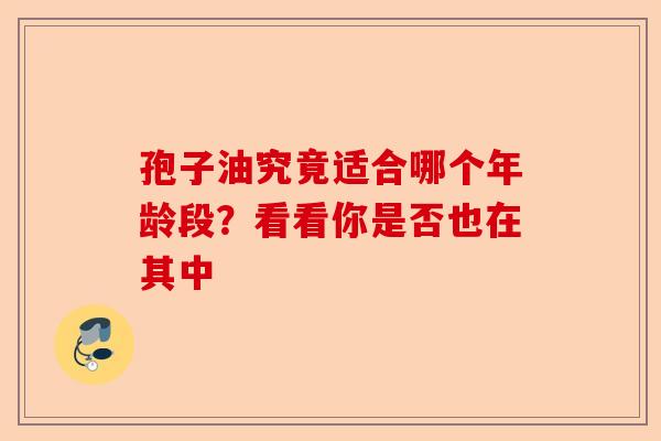 孢子油究竟适合哪个年龄段？看看你是否也在其中-第1张图片-卓越灵芝孢子粉