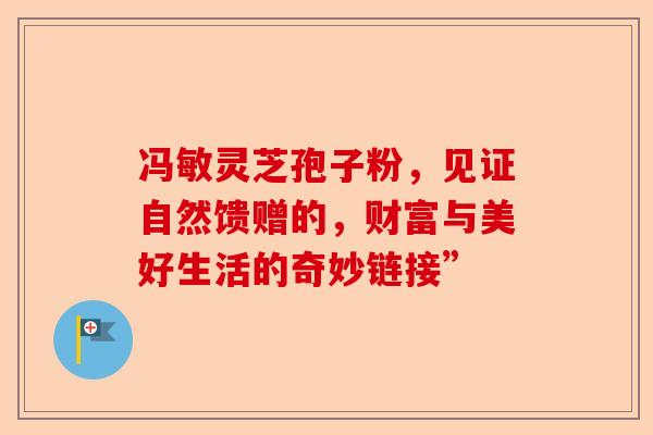 冯敏灵芝孢子粉，见证自然馈赠的，财富与美好生活的奇妙链接”-第1张图片-卓越灵芝孢子粉