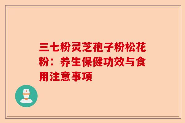 三七粉灵芝孢子粉松花粉：养生保健功效与食用注意事项-第1张图片-卓越灵芝孢子粉