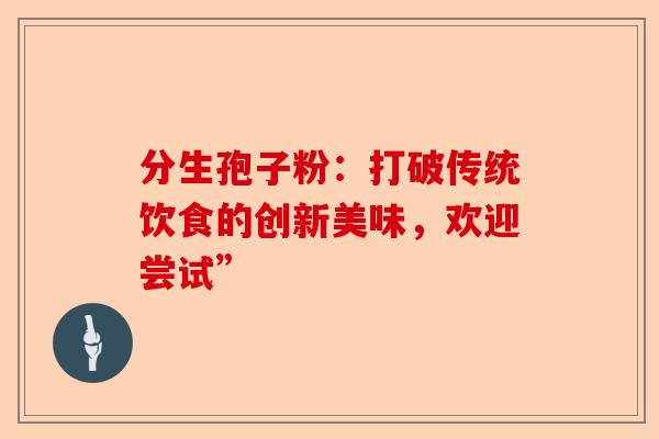 分生孢子粉:打破传统饮食的创新美味,欢迎尝试”-第1张图片-卓越灵芝孢子粉 分生孢子粉:打破传统饮食的创新美味,欢迎尝试”-第1张图片-卓越灵芝孢子粉