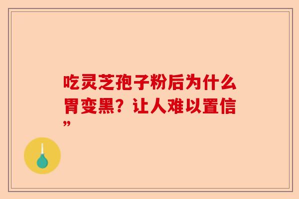 吃灵芝孢子粉后为什么胃变黑？让人难以置信”-第1张图片-卓越灵芝孢子粉