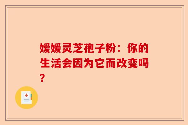 嫒媛灵芝孢子粉:你的生活会因为它而改变吗?-第1张图片-卓越灵芝孢子粉 嫒媛灵芝孢子粉:你的生活会因为它而改变吗?-第1张图片-卓越灵芝孢子粉
