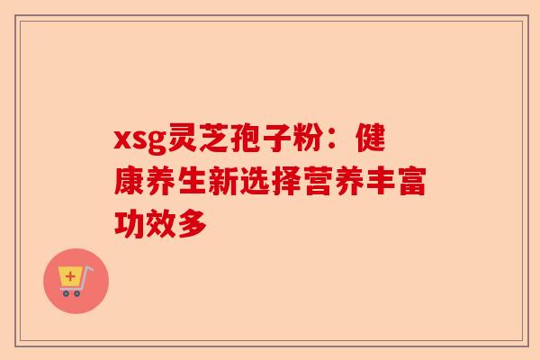 xsg灵芝孢子粉:健康养生新选择营养丰富功效多-第1张图片-卓越灵芝孢子粉 xsg灵芝孢子粉:健康养生新选择营养丰富功效多-第1张图片-卓越灵芝孢子粉