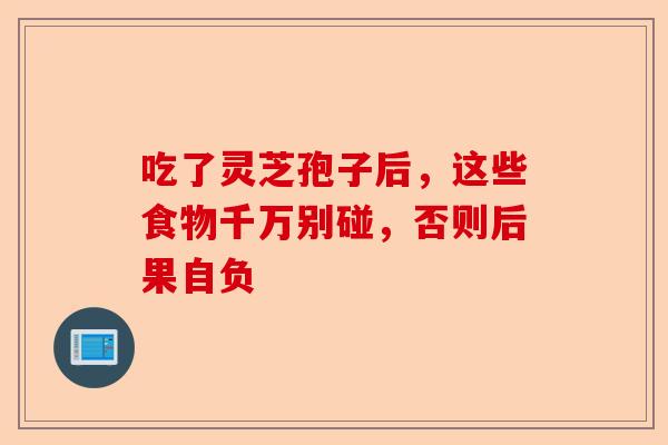 吃了灵芝孢子后，这些食物千万别碰，否则后果自负-第1张图片-卓越灵芝孢子粉