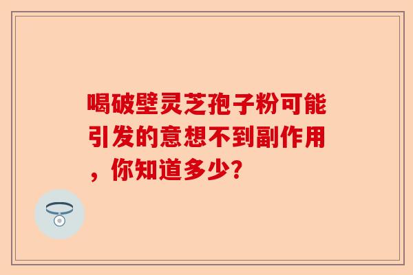 喝破壁灵芝孢子粉可能引发的意想不到副作用，你知道多少？-第1张图片-卓越灵芝孢子粉