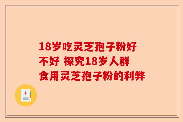 18岁吃灵芝孢子粉好不好 探究18岁人群食用灵芝孢子粉的利弊-第1张图片-卓越灵芝孢子粉