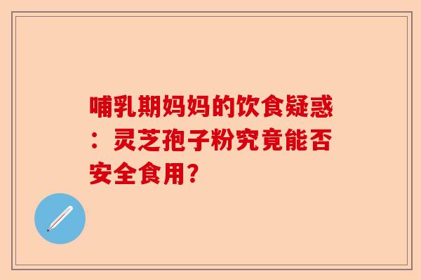 哺乳期妈妈的饮食疑惑：灵芝孢子粉究竟能否安全食用？-第1张图片-卓越灵芝孢子粉