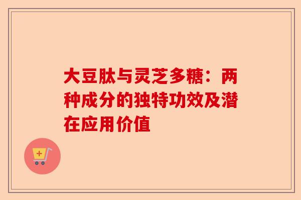 大豆肽与灵芝多糖：两种成分的独特功效及潜在应用价值-第1张图片-卓越灵芝孢子粉