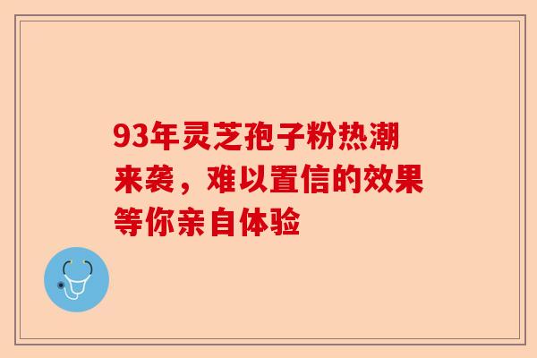93年灵芝孢子粉热潮来袭，难以置信的效果等你亲自体验-第1张图片-卓越灵芝孢子粉
