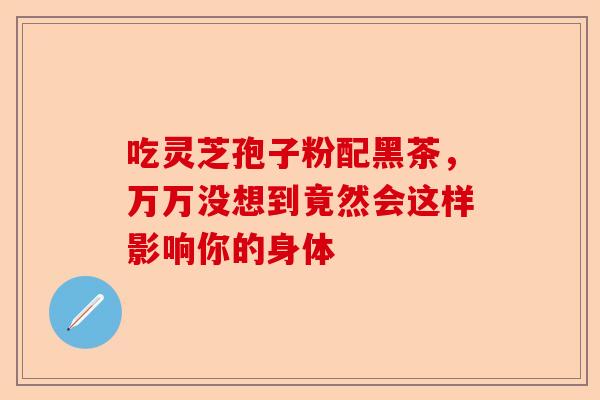 吃灵芝孢子粉配黑茶,万万没想到竟然会这样影响你的身体-第1张图片-卓越灵芝孢子粉 吃灵芝孢子粉配黑茶,万万没想到竟然会这样影响你的身体-第1张图片-卓越灵芝孢子粉