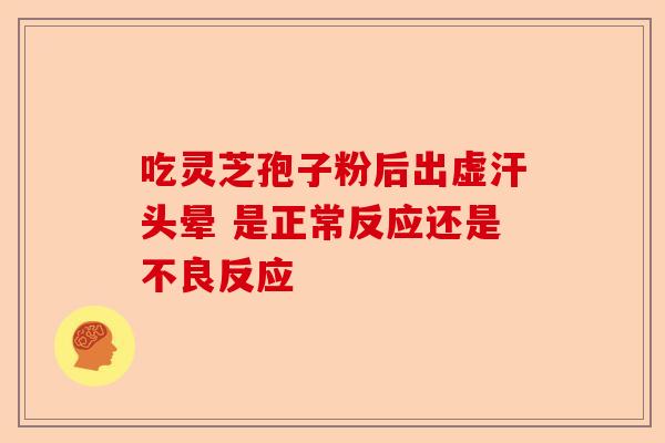 吃灵芝孢子粉后出虚汗头晕 是正常反应还是不良反应-第1张图片-卓越灵芝孢子粉
