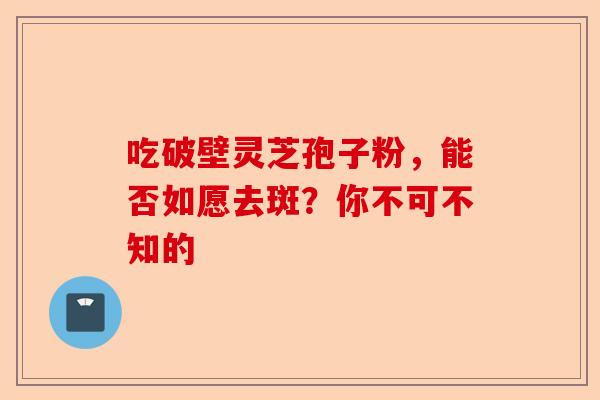 吃破壁灵芝孢子粉，能否如愿去斑？你不可不知的-第1张图片-卓越灵芝孢子粉
