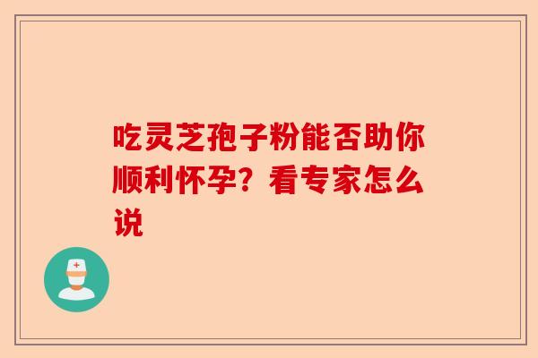 吃灵芝孢子粉能否助你顺利怀孕?看专家怎么说-第1张图片-卓越灵芝孢子粉 吃灵芝孢子粉能否助你顺利怀孕?看专家怎么说-第1张图片-卓越灵芝孢子粉