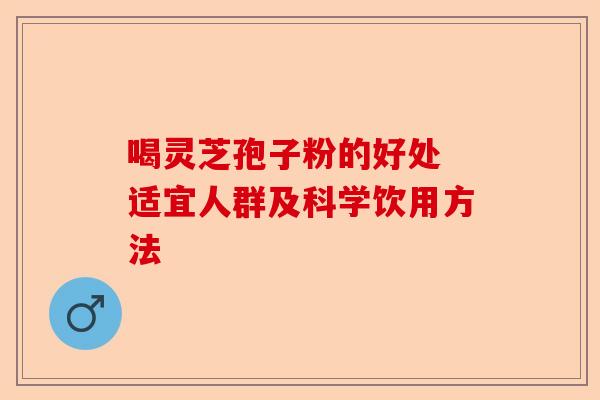 喝灵芝孢子粉的好处 适宜人群及科学饮用方法-第1张图片-卓越灵芝孢子粉