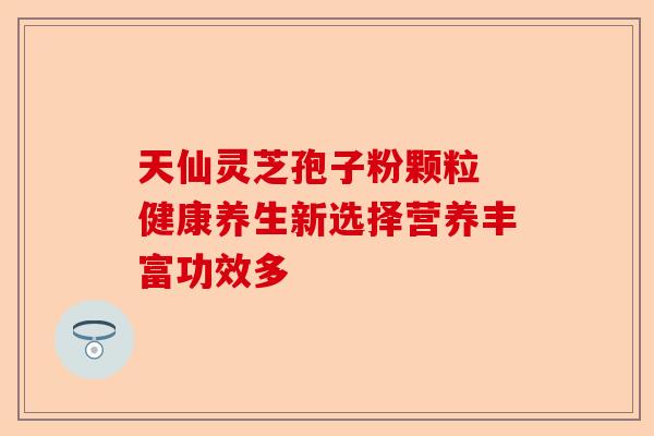 天仙灵芝孢子粉颗粒 健康养生新选择营养丰富功效多-第1张图片-卓越灵芝孢子粉