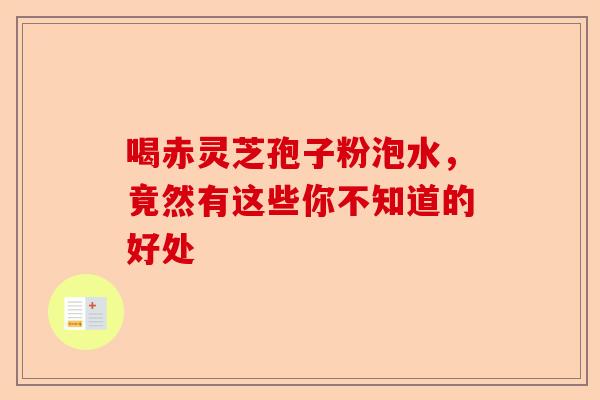 喝赤灵芝孢子粉泡水,竟然有这些你不知道的好处-第1张图片-卓越灵芝孢子粉 喝赤灵芝孢子粉泡水,竟然有这些你不知道的好处-第1张图片-卓越灵芝孢子粉