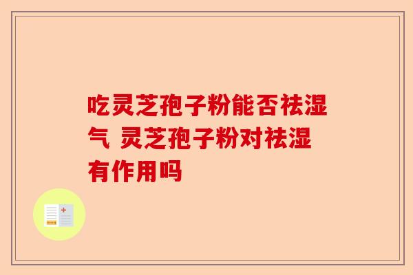 吃灵芝孢子粉能否祛湿气 灵芝孢子粉对祛湿有作用吗-第1张图片-卓越灵芝孢子粉 吃灵芝孢子粉能否祛湿气 灵芝孢子粉对祛湿有作用吗-第1张图片-卓越灵芝孢子粉
