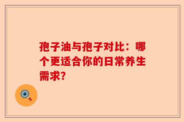 孢子油与孢子对比:哪个更适合你的日常养生需求?-第1张图片-卓越灵芝孢子粉 孢子油与孢子对比:哪个更适合你的日常养生需求?-第1张图片-卓越灵芝孢子粉