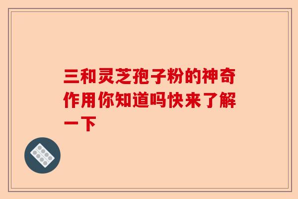 三和灵芝孢子粉的神奇作用你知道吗快来了解一下-第1张图片-卓越灵芝孢子粉