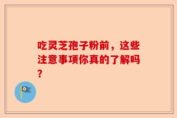 吃灵芝孢子粉前,这些注意事项你真的了解吗?-第1张图片-卓越灵芝孢子粉 吃灵芝孢子粉前,这些注意事项你真的了解吗?-第1张图片-卓越灵芝孢子粉