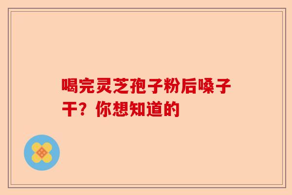 喝完灵芝孢子粉后嗓子干？你想知道的-第1张图片-卓越灵芝孢子粉