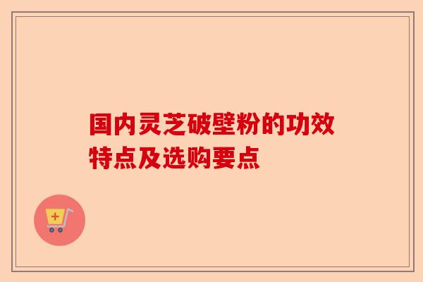 国内灵芝破壁粉的功效特点及选购要点-第1张图片-卓越灵芝孢子粉 国内灵芝破壁粉的功效特点及选购要点-第1张图片-卓越灵芝孢子粉