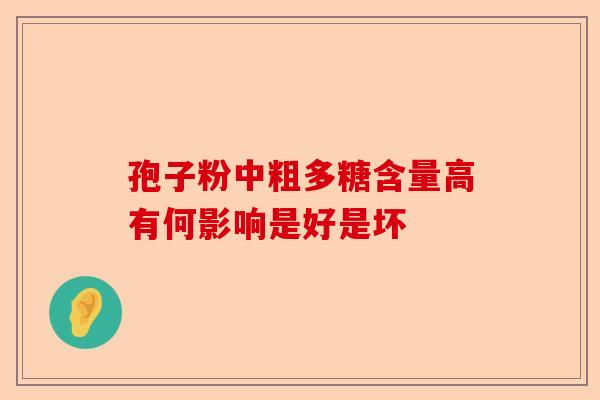 孢子粉中粗多糖含量高有何影响是好是坏-第1张图片-卓越灵芝孢子粉