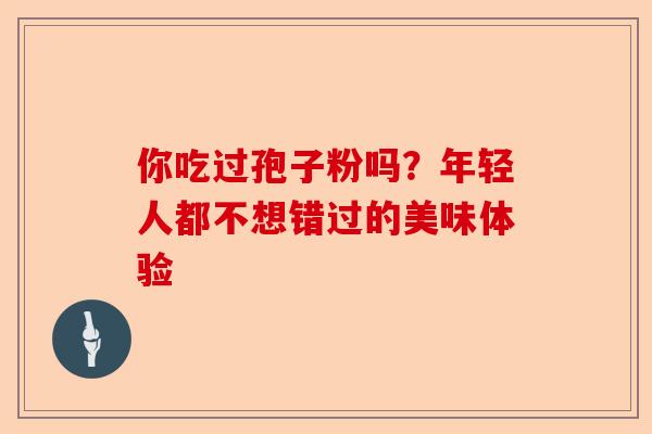 你吃过孢子粉吗？年轻人都不想错过的美味体验-第1张图片-卓越灵芝孢子粉