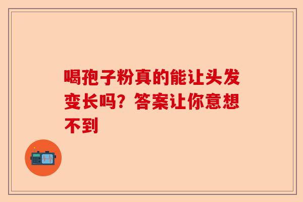 喝孢子粉真的能让头发变长吗？答案让你意想不到-第1张图片-卓越灵芝孢子粉