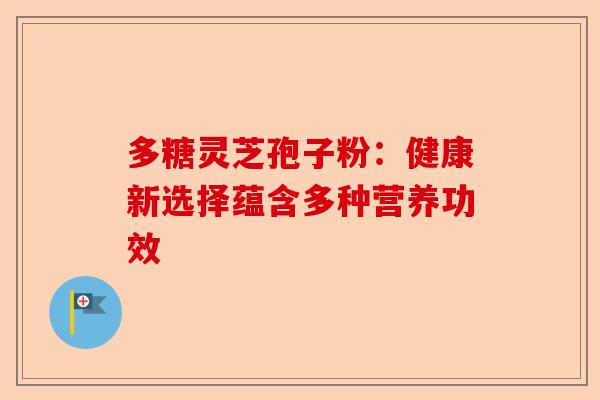 多糖灵芝孢子粉：健康新选择蕴含多种营养功效-第1张图片-卓越灵芝孢子粉