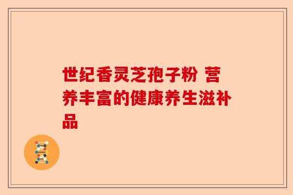 世纪香灵芝孢子粉 营养丰富的健康养生滋补品-第1张图片-卓越灵芝孢子粉