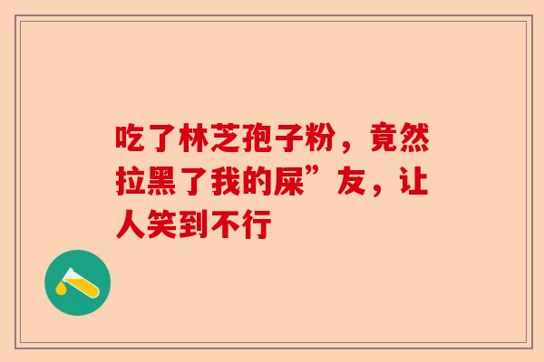 吃了林芝孢子粉，竟然拉黑了我的屎”友，让人笑到不行-第1张图片-卓越灵芝孢子粉