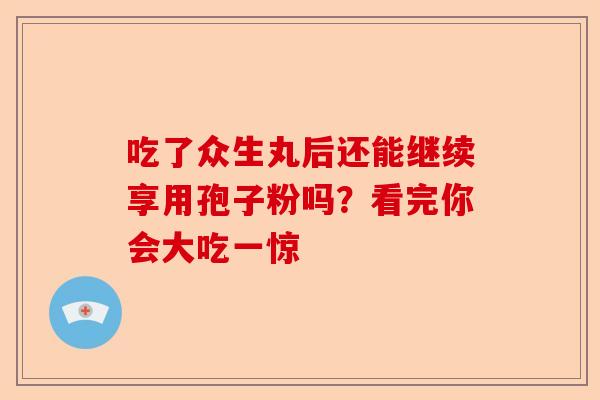 吃了众生丸后还能继续享用孢子粉吗?看完你会大吃一惊-第1张图片-卓越灵芝孢子粉 吃了众生丸后还能继续享用孢子粉吗?看完你会大吃一惊-第1张图片-卓越灵芝孢子粉