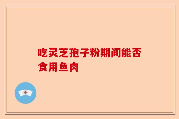 吃灵芝孢子粉期间能否食用鱼肉-第1张图片-卓越灵芝孢子粉 吃灵芝孢子粉期间能否食用鱼肉-第1张图片-卓越灵芝孢子粉