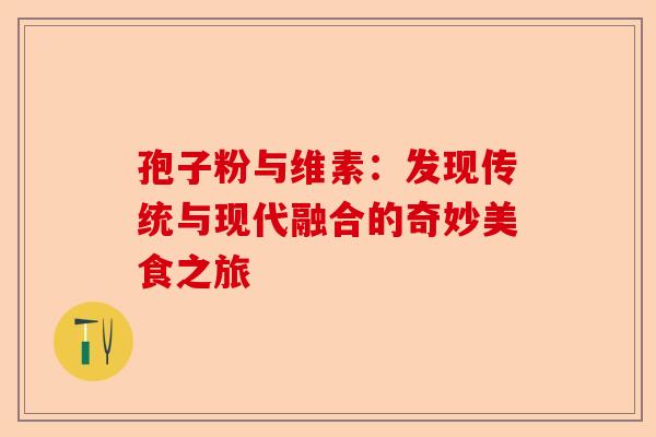 孢子粉与维素:发现传统与现代融合的奇妙美食之旅-第1张图片-卓越灵芝孢子粉 孢子粉与维素:发现传统与现代融合的奇妙美食之旅-第1张图片-卓越灵芝孢子粉