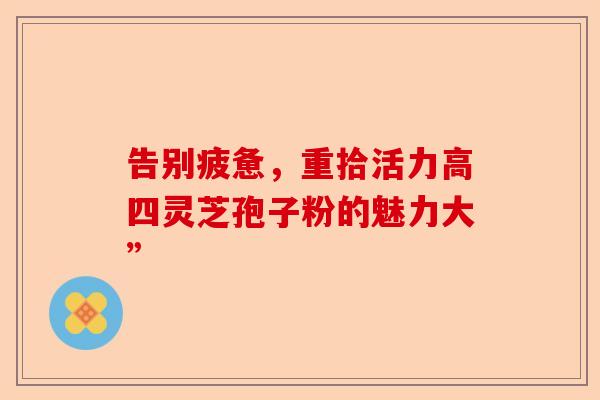 告别疲惫,重拾活力高四灵芝孢子粉的魅力大”-第1张图片-卓越灵芝孢子粉 告别疲惫,重拾活力高四灵芝孢子粉的魅力大”-第1张图片-卓越灵芝孢子粉