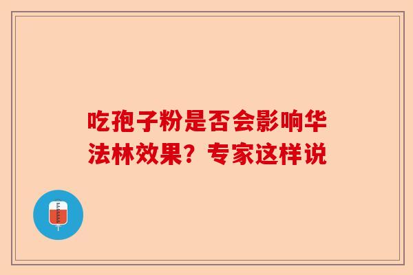 吃孢子粉是否会影响华法林效果？专家这样说-第1张图片-卓越灵芝孢子粉