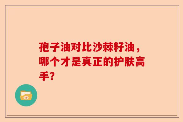 孢子油对比沙棘籽油，哪个才是真正的护肤高手？-第1张图片-卓越灵芝孢子粉