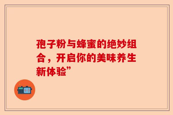 孢子粉与蜂蜜的绝妙组合，开启你的美味养生新体验”-第1张图片-卓越灵芝孢子粉