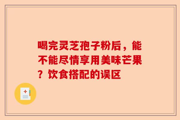 喝完灵芝孢子粉后，能不能尽情享用美味芒果？饮食搭配的误区-第1张图片-卓越灵芝孢子粉