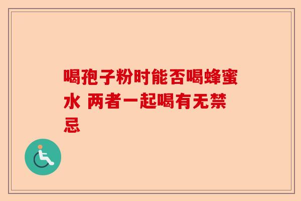 喝孢子粉时能否喝蜂蜜水 两者一起喝有无禁忌-第1张图片-卓越灵芝孢子粉 喝孢子粉时能否喝蜂蜜水 两者一起喝有无禁忌-第1张图片-卓越灵芝孢子粉