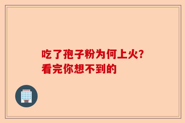 吃了孢子粉为何上火？看完你想不到的-第1张图片-卓越灵芝孢子粉