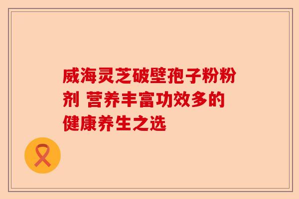 威海灵芝破壁孢子粉粉剂 营养丰富功效多的健康养生之选-第1张图片-卓越灵芝孢子粉 威海灵芝破壁孢子粉粉剂 营养丰富功效多的健康养生之选-第1张图片-卓越灵芝孢子粉