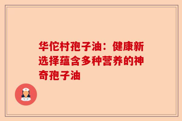 华佗村孢子油:健康新选择蕴含多种营养的神奇孢子油-第1张图片-卓越灵芝孢子粉 华佗村孢子油:健康新选择蕴含多种营养的神奇孢子油-第1张图片-卓越灵芝孢子粉