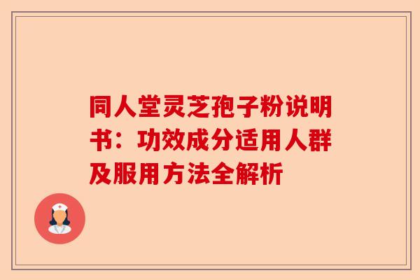 同人堂灵芝孢子粉说明书:功效成分适用人群及服用方法全解析-第1张图片-卓越灵芝孢子粉 同人堂灵芝孢子粉说明书:功效成分适用人群及服用方法全解析-第1张图片-卓越灵芝孢子粉