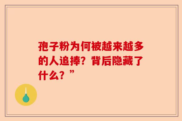 孢子粉为何被越来越多的人追捧？背后隐藏了什么？”-第1张图片-卓越灵芝孢子粉