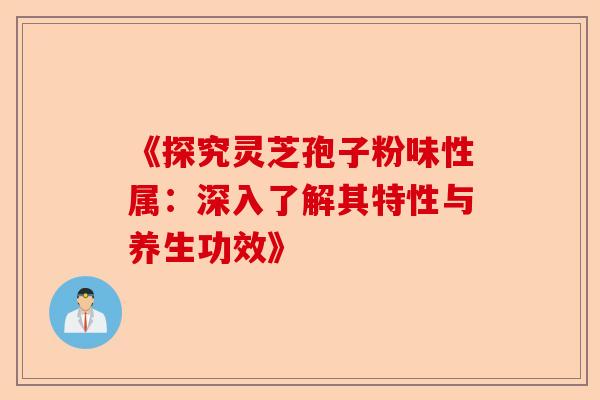《探究灵芝孢子粉味性属：深入了解其特性与养生功效》-第1张图片-卓越灵芝孢子粉